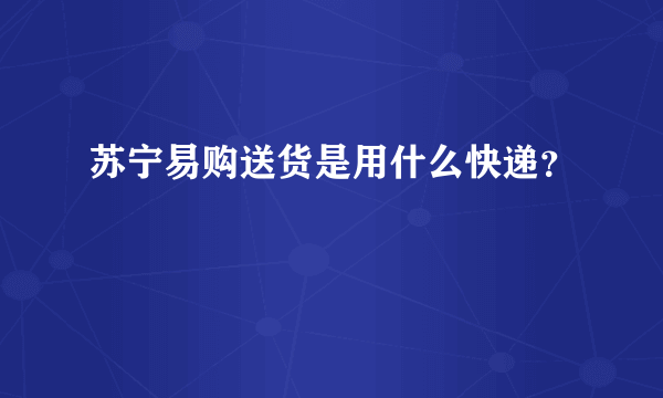 苏宁易购送货是用什么快递？