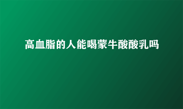 高血脂的人能喝蒙牛酸酸乳吗