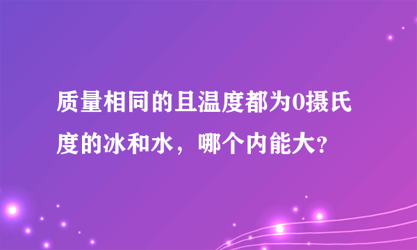 质量相同的且温度都为0摄氏度的冰和水，哪个内能大？