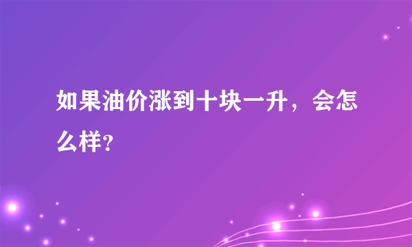 如果油价涨到十块一升，会怎么样？