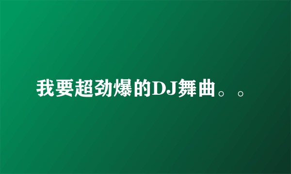 我要超劲爆的DJ舞曲。。