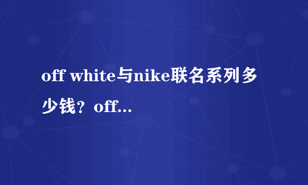 off white与nike联名系列多少钱？off white与nike联名官方价格表