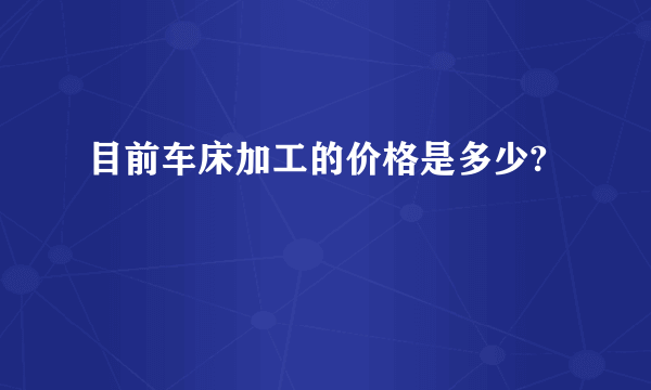 目前车床加工的价格是多少?