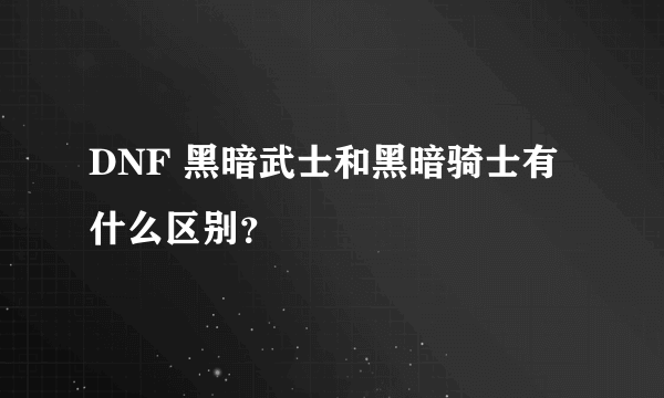 DNF 黑暗武士和黑暗骑士有什么区别？