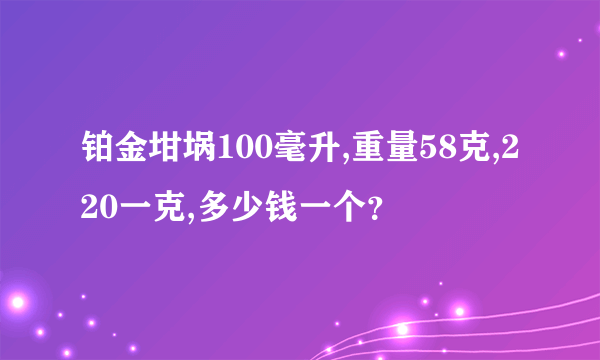 铂金坩埚100毫升,重量58克,220一克,多少钱一个？