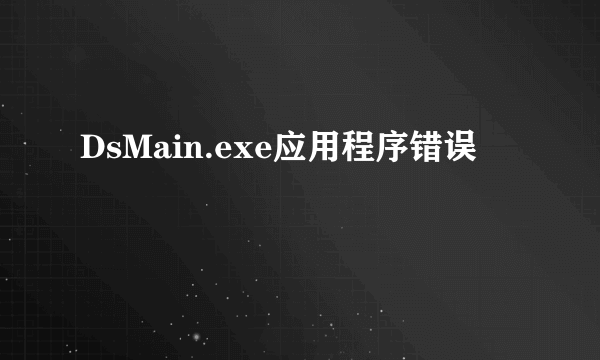 DsMain.exe应用程序错误