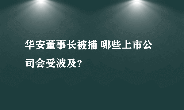 华安董事长被捕 哪些上市公司会受波及？