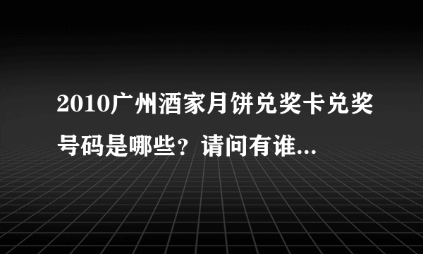 2010广州酒家月饼兑奖卡兑奖号码是哪些？请问有谁知道。谢谢