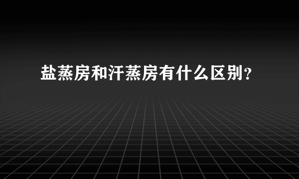 盐蒸房和汗蒸房有什么区别？