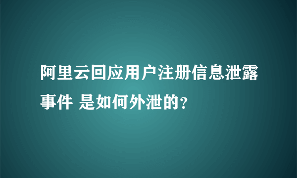 阿里云回应用户注册信息泄露事件 是如何外泄的？