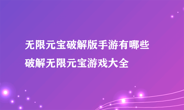 无限元宝破解版手游有哪些 破解无限元宝游戏大全