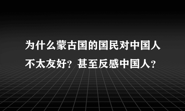 为什么蒙古国的国民对中国人不太友好？甚至反感中国人？