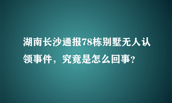 湖南长沙通报78栋别墅无人认领事件，究竟是怎么回事？