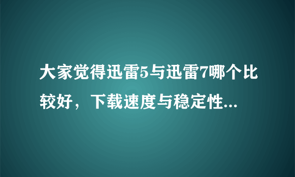 大家觉得迅雷5与迅雷7哪个比较好，下载速度与稳定性方面有什么不同。