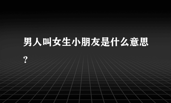 男人叫女生小朋友是什么意思？