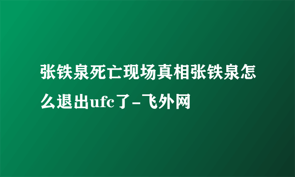 张铁泉死亡现场真相张铁泉怎么退出ufc了-飞外网