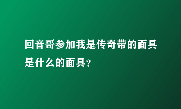 回音哥参加我是传奇带的面具是什么的面具？