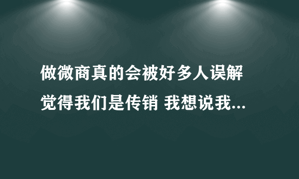 做微商真的会被好多人误解 觉得我们是传销 我想说我们微商比淘宝真实很多啊 最起码敢用自己的真实姓名