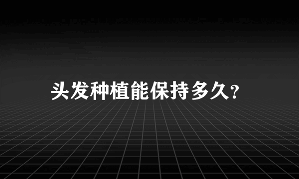 头发种植能保持多久？