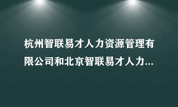 杭州智联易才人力资源管理有限公司和北京智联易才人力资源管理有限公司是什么关系