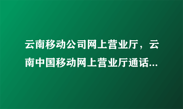 云南移动公司网上营业厅，云南中国移动网上营业厅通话记录清单在哪查询