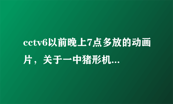 cctv6以前晚上7点多放的动画片，关于一中猪形机器人的冒险故事，武器是飞镖，求名字？