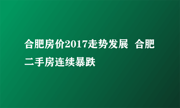 合肥房价2017走势发展  合肥二手房连续暴跌