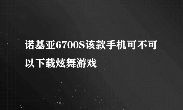 诺基亚6700S该款手机可不可以下载炫舞游戏