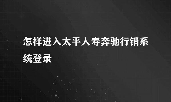 怎样进入太平人寿奔驰行销系统登录