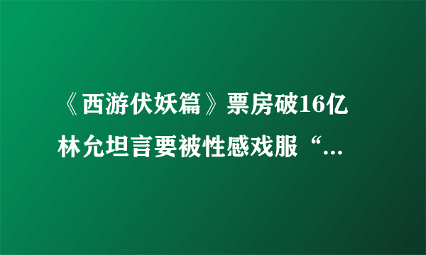 《西游伏妖篇》票房破16亿 林允坦言要被性感戏服“勒吐了”