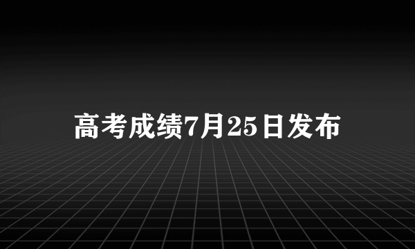 高考成绩7月25日发布