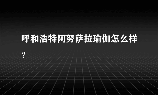 呼和浩特阿努萨拉瑜伽怎么样？