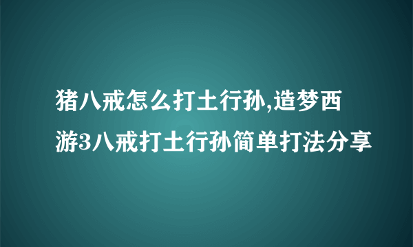 猪八戒怎么打土行孙,造梦西游3八戒打土行孙简单打法分享