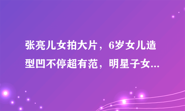 张亮儿女拍大片，6岁女儿造型凹不停超有范，明星子女都有哪些优势资源？