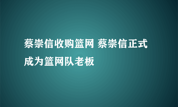 蔡崇信收购篮网 蔡崇信正式成为篮网队老板