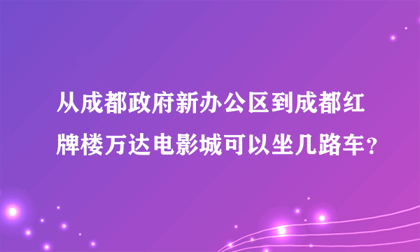 从成都政府新办公区到成都红牌楼万达电影城可以坐几路车？