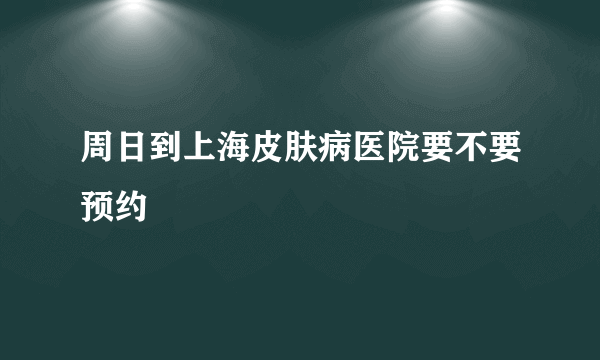 周日到上海皮肤病医院要不要预约