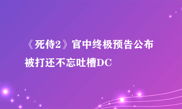 《死侍2》官中终极预告公布 被打还不忘吐槽DC