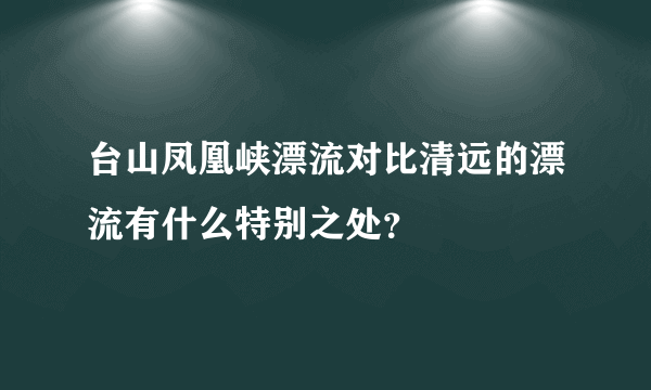 台山凤凰峡漂流对比清远的漂流有什么特别之处？