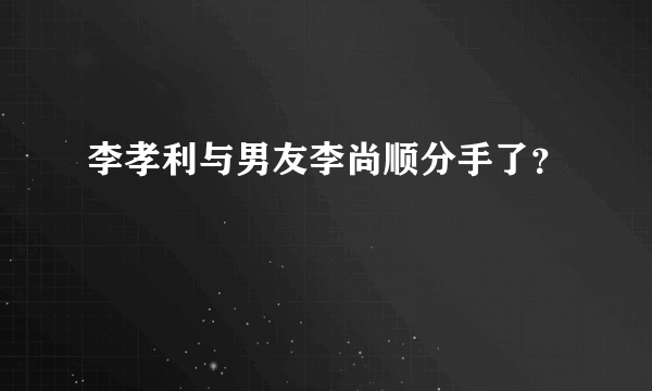 李孝利与男友李尚顺分手了？