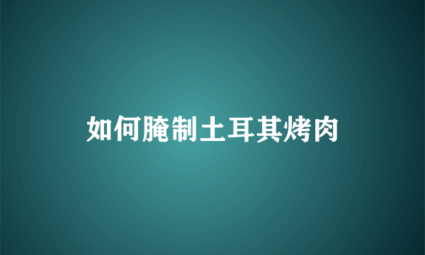 如何腌制土耳其烤肉