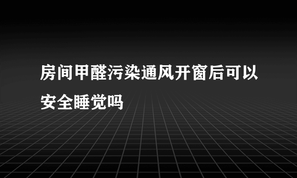 房间甲醛污染通风开窗后可以安全睡觉吗