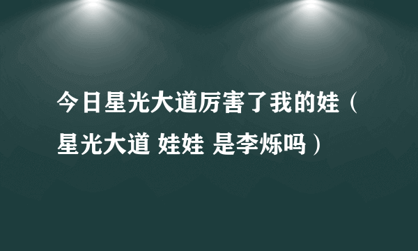 今日星光大道厉害了我的娃（星光大道 娃娃 是李烁吗）