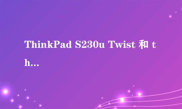 ThinkPad S230u Twist 和 thinkpad Tablet 2 的性能和手写体验区别？