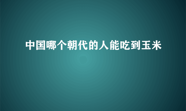 中国哪个朝代的人能吃到玉米