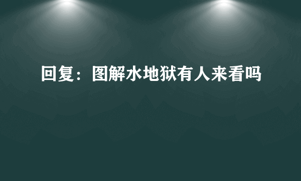 回复：图解水地狱有人来看吗