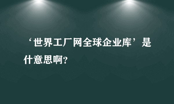 ‘世界工厂网全球企业库’是什意思啊？