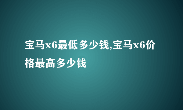 宝马x6最低多少钱,宝马x6价格最高多少钱