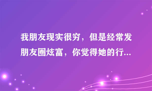 我朋友现实很穷，但是经常发朋友圈炫富，你觉得她的行为正常吗？