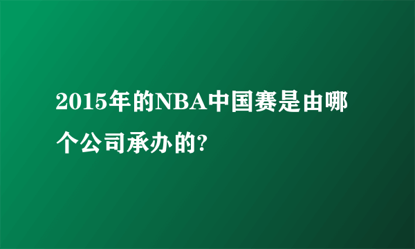 2015年的NBA中国赛是由哪个公司承办的?